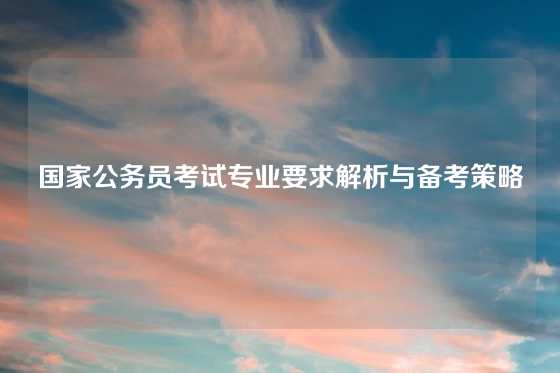 国家公务员考试专业要求解析与备考策略