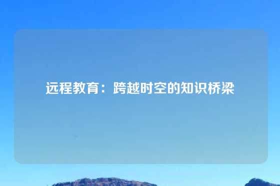 远程教育：跨越时空的知识桥梁