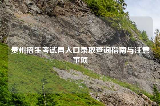 贵州招生考试网入口录取查询指南与注意事项