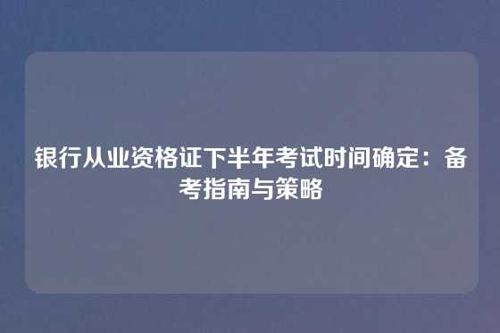 银行从业资格证下半年考试时间确定：备考指南与策略