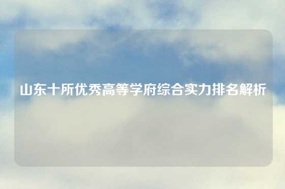 山东十所优秀高等学府综合实力排名解析