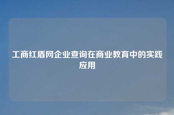 工商红盾网企业查询在商业教育中的实践应用